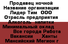 Продавец ночной › Название организации ­ Лидер Тим, ООО › Отрасль предприятия ­ Алкоголь, напитки › Минимальный оклад ­ 28 800 - Все города Работа » Вакансии   . Ханты-Мансийский,Мегион г.